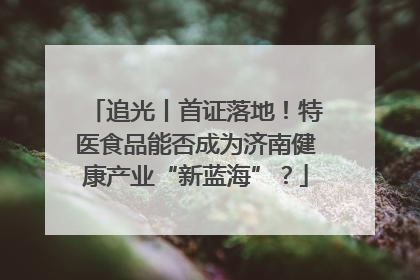 追光丨首证落地！特医食品能否成为济南健康产业“新蓝海”？