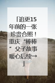 追更15年前的一张珍贵合照！重庆“棒棒”父子故事暖心后续→