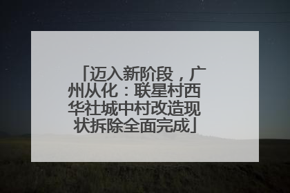 迈入新阶段，广州从化：联星村西华社城中村改造现状拆除全面完成