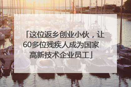 这位返乡创业小伙，让60多位残疾人成为国家高新技术企业员工