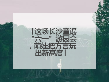 这场长沙童谣“六一”游园会，萌娃把方言玩出新高度