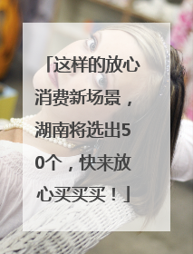 这样的放心消费新场景，湖南将选出50个，快来放心买买买！