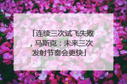 连续三次试飞失败，马斯克：未来三次发射节奏会更快