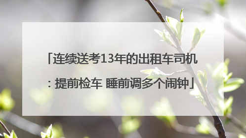 连续送考13年的出租车司机：提前检车 睡前调多个闹钟