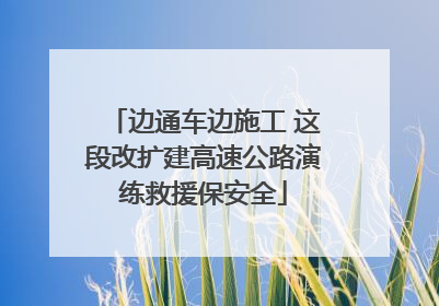 边通车边施工 这段改扩建高速公路演练救援保安全