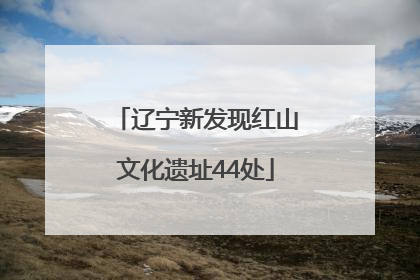 辽宁新发现红山文化遗址44处
