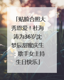 贴脸合照大秀恩爱！杜海涛为36岁沈梦辰甜蜜庆生：歌手女主持生日快乐