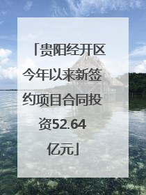 贵阳经开区今年以来新签约项目合同投资52.64亿元