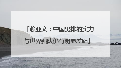 赖亚文：中国男排的实力与世界强队仍有明显差距