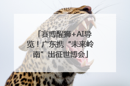 赛博醒狮+AI导览！广东携“未来岭南”出征世博会