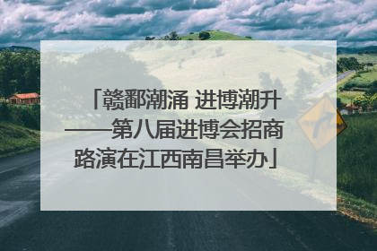 赣鄱潮涌 进博潮升——第八届进博会招商路演在江西南昌举办