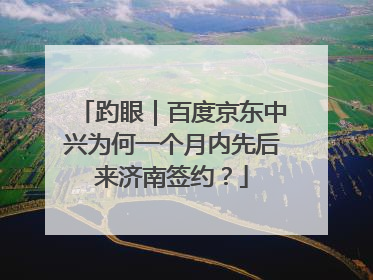 趵眼｜百度京东中兴为何一个月内先后来济南签约？
