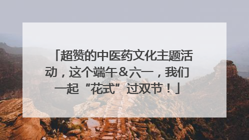 超赞的中医药文化主题活动，这个端午＆六一，我们一起“花式”过双节！