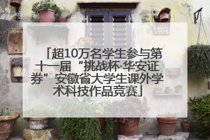 超10万名学生参与第十一届“挑战杯·华安证券”安徽省大学生课外学术科技作品竞赛
