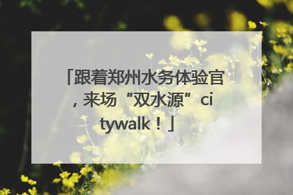 跟着郑州水务体验官，来场“双水源”citywalk！