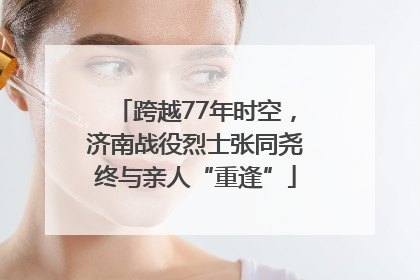 跨越77年时空，济南战役烈士张同尧终与亲人“重逢”
