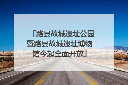 路县故城遗址公园暨路县故城遗址博物馆今起全面开放