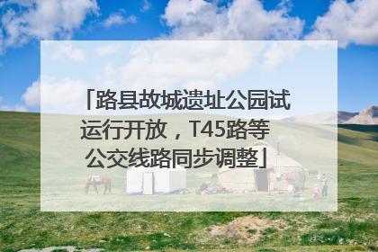 路县故城遗址公园试运行开放，T45路等公交线路同步调整