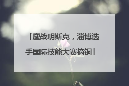 鏖战明斯克，淄博选手国际技能大赛摘铜