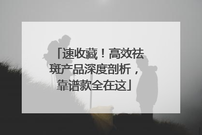 速收藏！高效祛斑产品深度剖析，靠谱款全在这