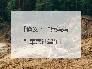 遵义：“兵妈妈”军营过端午
