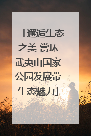 邂逅生态之美 赏环武夷山国家公园发展带生态魅力