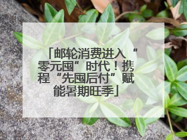 邮轮消费进入“零元囤”时代！携程“先囤后付”赋能暑期旺季