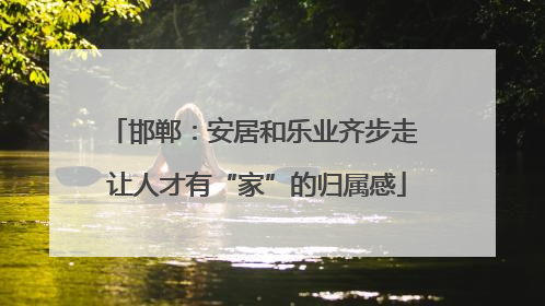 邯郸：安居和乐业齐步走 让人才有“家”的归属感