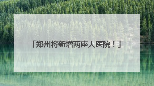郑州将新增两座大医院！