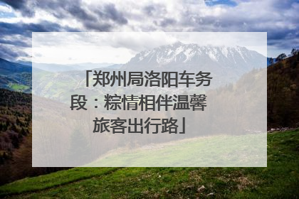 郑州局洛阳车务段：粽情相伴温馨旅客出行路