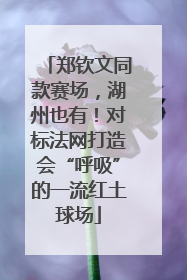 郑钦文同款赛场，湖州也有！对标法网打造会“呼吸”的一流红土球场