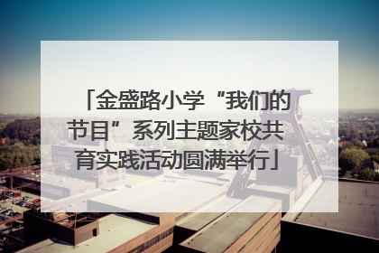 金盛路小学“我们的节目”系列主题家校共育实践活动圆满举行