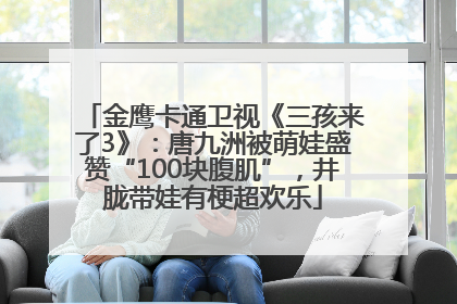 金鹰卡通卫视《三孩来了3》：唐九洲被萌娃盛赞“100块腹肌”，井胧带娃有梗超欢乐