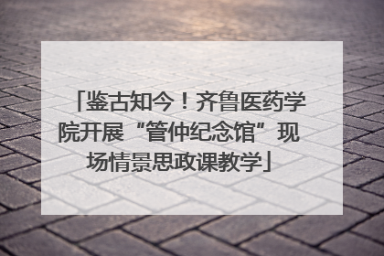 鉴古知今！齐鲁医药学院开展“管仲纪念馆”现场情景思政课教学
