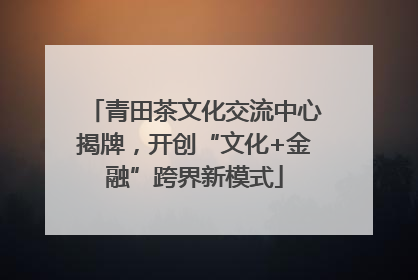 青田茶文化交流中心揭牌，开创“文化+金融”跨界新模式