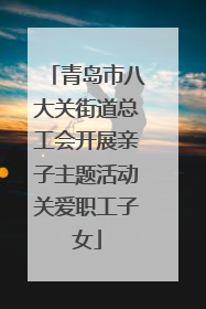 青岛市八大关街道总工会开展亲子主题活动关爱职工子女