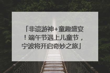 非遗游神+童趣盛宴！端午节遇上儿童节，宁波将开启奇妙之旅