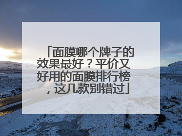 面膜哪个牌子的效果最好？平价又好用的面膜排行榜，这几款别错过