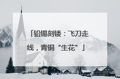 铅锡刻镂：飞刀走线，青铜“生花”
