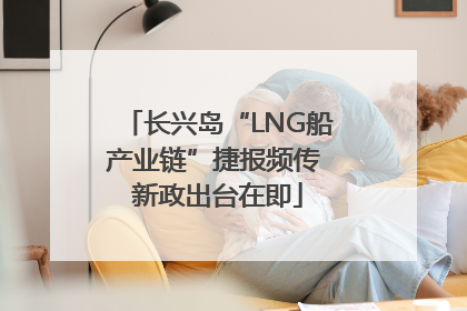 长兴岛“LNG船产业链”捷报频传 新政出台在即