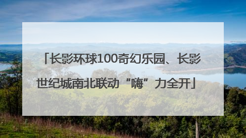 长影环球100奇幻乐园、长影世纪城南北联动“嗨”力全开