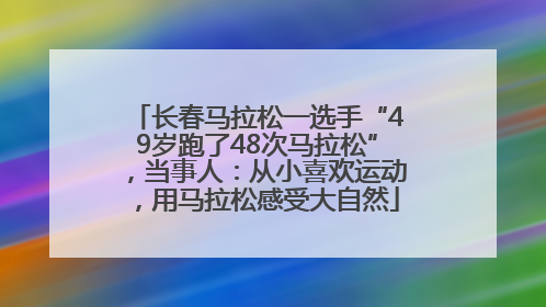 长春马拉松一选手“49岁跑了48次马拉松”，当事人：从小喜欢运动，用马拉松感受大自然