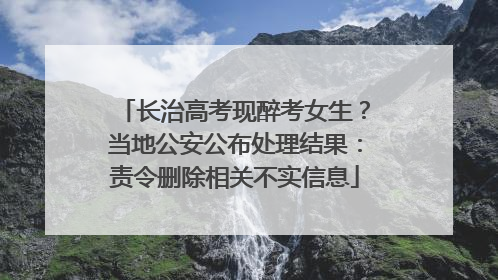 长治高考现醉考女生？当地公安公布处理结果：责令删除相关不实信息