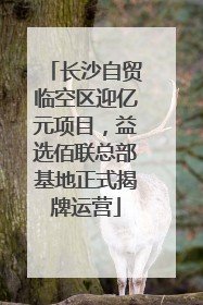 长沙自贸临空区迎亿元项目，益选佰联总部基地正式揭牌运营