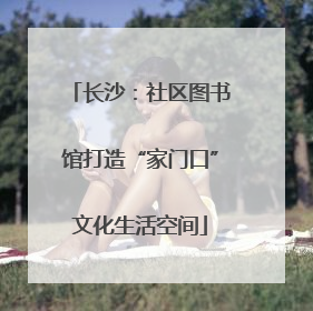 长沙：社区图书馆打造“家门口”文化生活空间