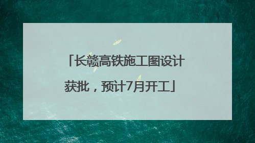 长赣高铁施工图设计获批，预计7月开工