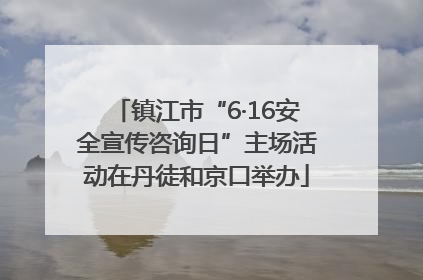 镇江市“6·16安全宣传咨询日”主场活动在丹徒和京口举办