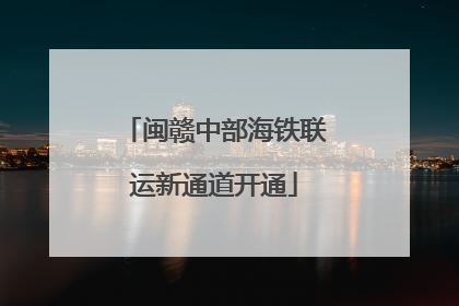 闽赣中部海铁联运新通道开通