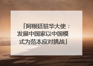 阿根廷驻华大使：发展中国家以中国模式为范本应对挑战