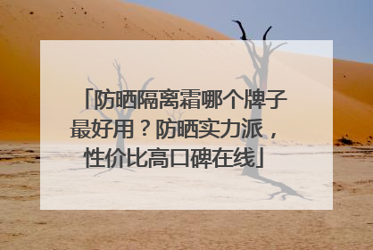 防晒隔离霜哪个牌子最好用？防晒实力派，性价比高口碑在线